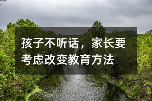 孩子不听话,家长要考虑改变教育方法