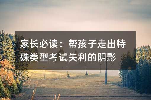 家长必读:帮孩子走出特殊类型考试失利的阴影