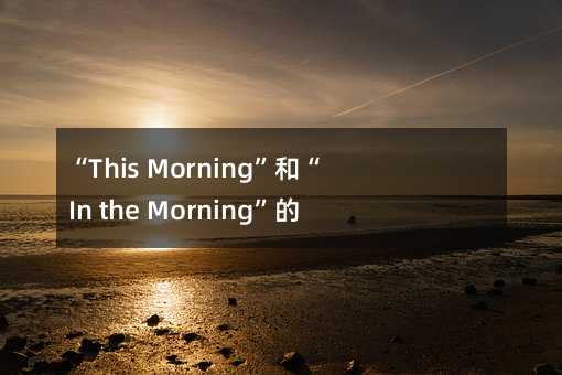 “This Morning”和“In the Morning”的区别:你真的用对了吗?