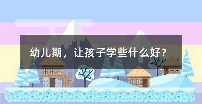 幼儿期,让孩子学些什么好?