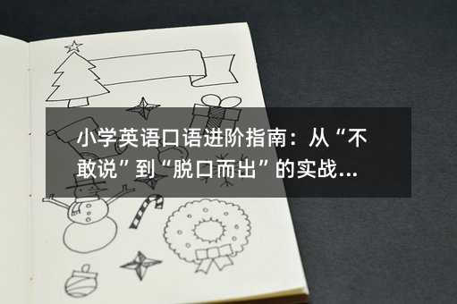 小学英语口语进阶指南:从“不敢说”到“脱口而出”的实战心法