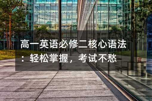 高一英语必修二核心语法:轻松掌握,考试不愁