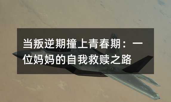 当叛逆期撞上青春期:一位妈妈的自我救赎之路