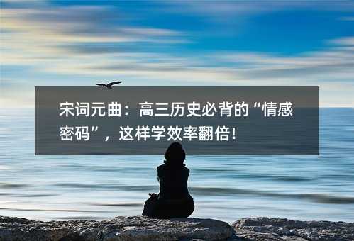 宋词元曲:高三历史必背的“情感密码”,这样学效率翻倍!
