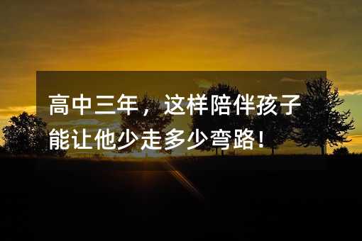 高中三年,这样陪伴孩子能让他少走多少弯路!