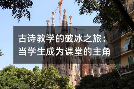 古诗教学的破冰之旅:当学生成为课堂的主角