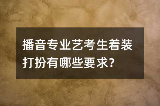 播音专业艺考生着装打扮有哪些要求?