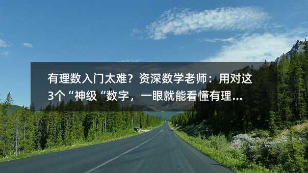 有理数入门太难?资深数学老师:用对这3个“神级“数字,一眼就能看懂有理数!