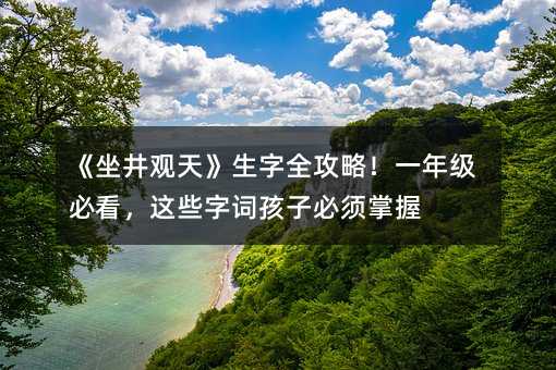 《坐井观天》生字全攻略!一年级必看,这些字词孩子必须掌握
