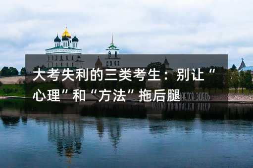 大考失利的三类考生:别让“心理”和“方法”拖后腿